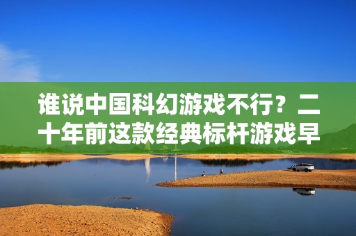 谁说中国科幻游戏不行？二十年前这款经典标杆游戏早已走向国际