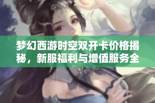梦幻西游时空双开卡价格揭秘，新服福利与增值服务全解析