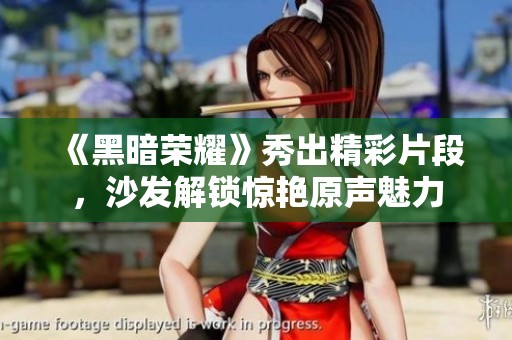 《黑暗荣耀》秀出精彩片段，沙发解锁惊艳原声魅力