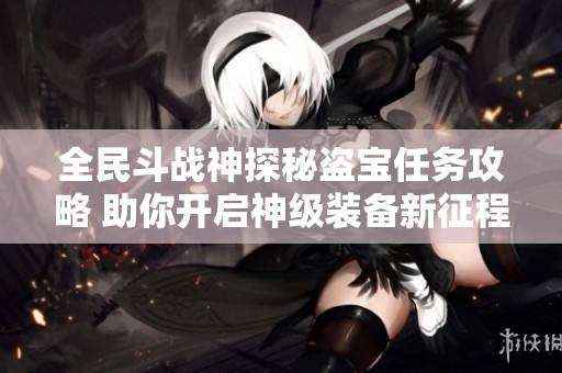 全民斗战神探秘盗宝任务攻略 助你开启神级装备新征程