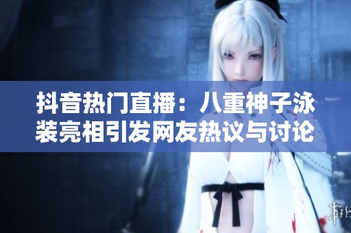 抖音热门直播：八重神子泳装亮相引发网友热议与讨论