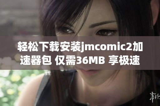 轻松下载安装jmcomic2加速器包 仅需36MB 享极速体验