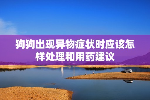 狗狗出现异物症状时应该怎样处理和用药建议