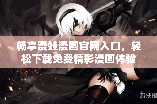 畅享漫蛙漫画官网入口，轻松下载免费精彩漫画体验