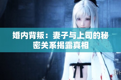 婚内背叛：妻子与上司的秘密关系揭露真相