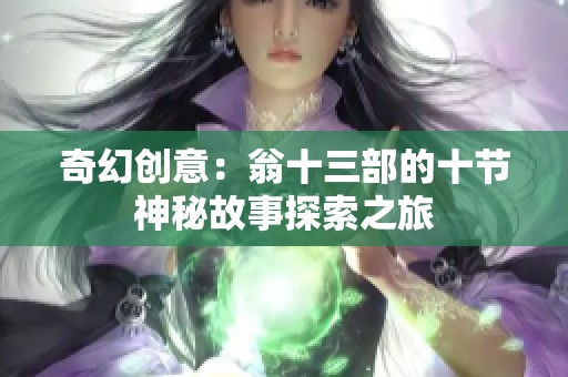 奇幻创意：翁十三部的十节神秘故事探索之旅