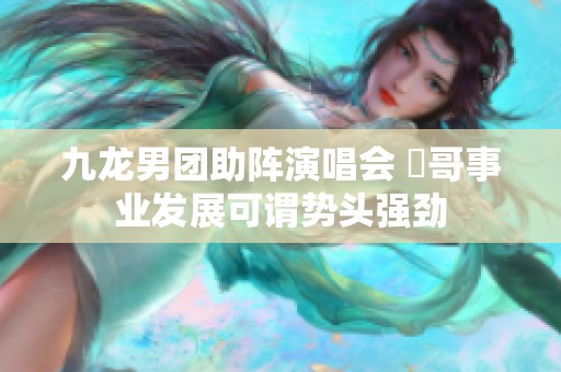 九龙男团助阵演唱会 峯哥事业发展可谓势头强劲