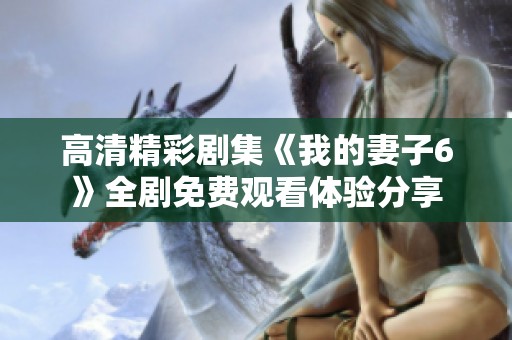 高清精彩剧集《我的妻子6》全剧免费观看体验分享