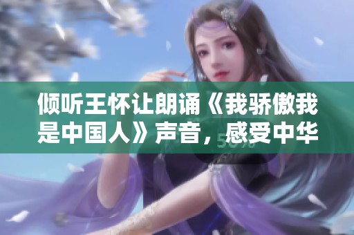 倾听王怀让朗诵《我骄傲我是中国人》声音，感受中华民族的自豪与力量