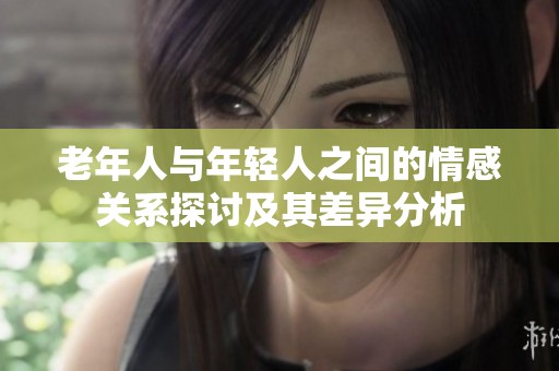 老年人与年轻人之间的情感关系探讨及其差异分析