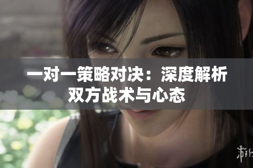 一对一策略对决：深度解析双方战术与心态