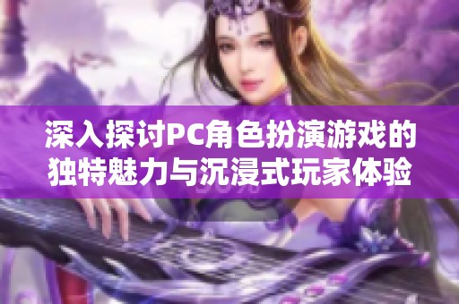 深入探讨PC角色扮演游戏的独特魅力与沉浸式玩家体验