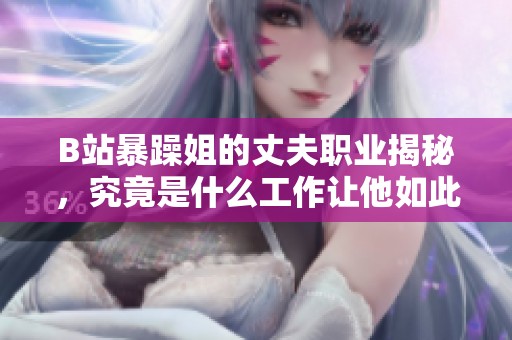 B站暴躁姐的丈夫职业揭秘，究竟是什么工作让他如此特别呢