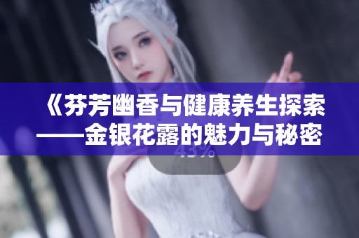《芬芳幽香与健康养生探索——金银花露的魅力与秘密》