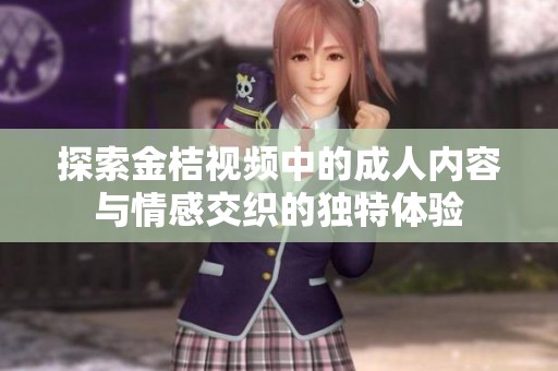 探索金桔视频中的成人内容与情感交织的独特体验