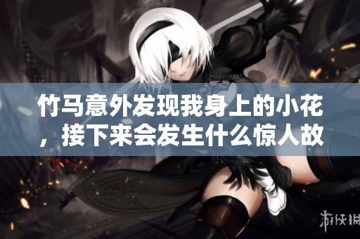 竹马意外发现我身上的小花，接下来会发生什么惊人故事
