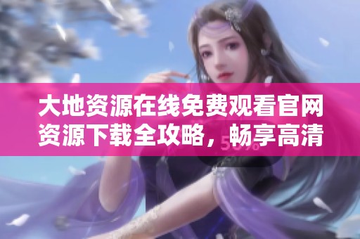 大地资源在线免费观看官网资源下载全攻略，畅享高清体验