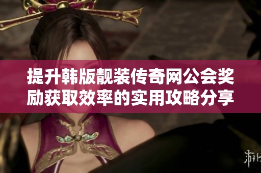 提升韩版靓装传奇网公会奖励获取效率的实用攻略分享