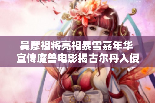 吴彦祖将亮相暴雪嘉年华 宣传魔兽电影揭古尔丹入侵秘辛