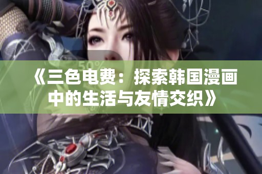 《三色电费：探索韩国漫画中的生活与友情交织》