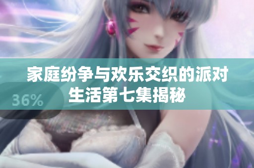 家庭纷争与欢乐交织的派对生活第七集揭秘
