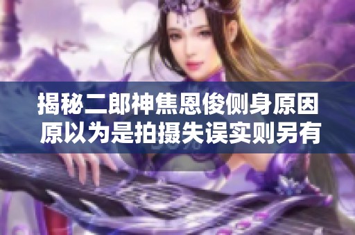 揭秘二郎神焦恩俊侧身原因 原以为是拍摄失误实则另有隐情