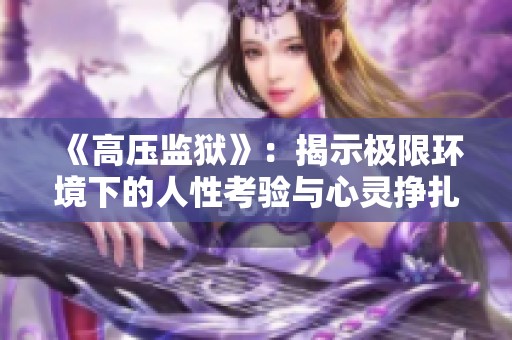 《高压监狱》：揭示极限环境下的人性考验与心灵挣扎