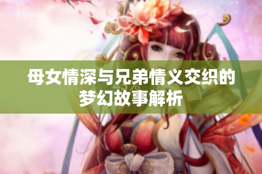 母女情深与兄弟情义交织的梦幻故事解析