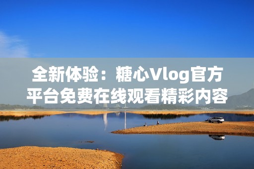 全新体验：糖心Vlog官方平台免费在线观看精彩内容