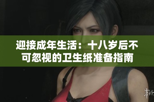 迎接成年生活：十八岁后不可忽视的卫生纸准备指南