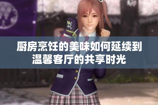 厨房烹饪的美味如何延续到温馨客厅的共享时光