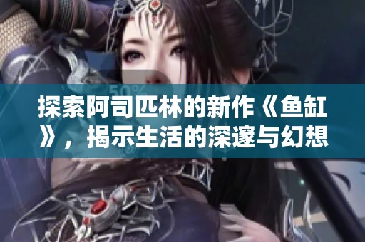 探索阿司匹林的新作《鱼缸》，揭示生活的深邃与幻想