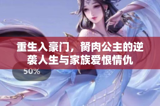 重生入豪门，胬肉公主的逆袭人生与家族爱恨情仇