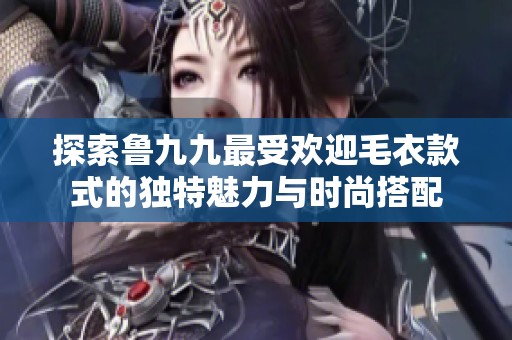 探索鲁九九最受欢迎毛衣款式的独特魅力与时尚搭配