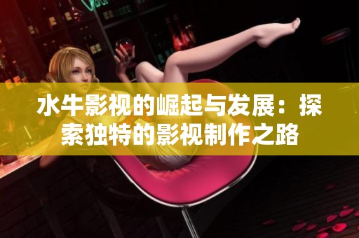 水牛影视的崛起与发展：探索独特的影视制作之路