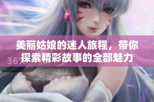 美丽姑娘的迷人旅程，带你探索精彩故事的全部魅力