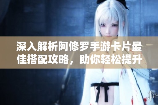 深入解析阿修罗手游卡片最佳搭配攻略，助你轻松提升战力