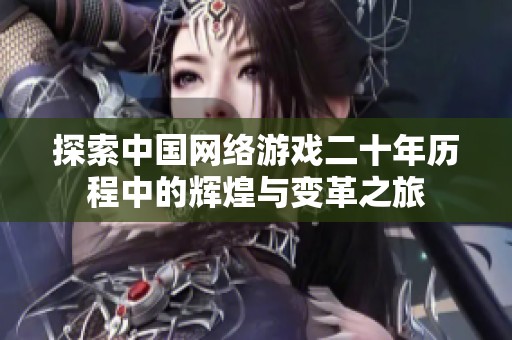 探索中国网络游戏二十年历程中的辉煌与变革之旅