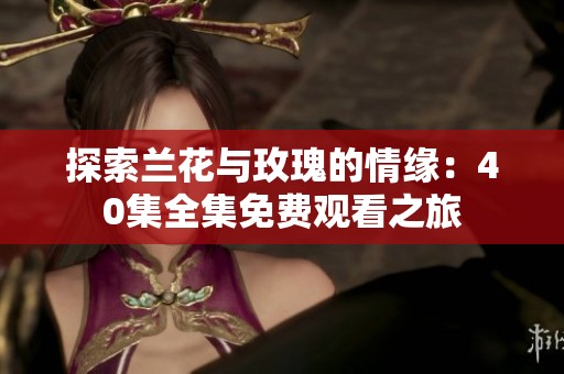 探索兰花与玫瑰的情缘：40集全集免费观看之旅