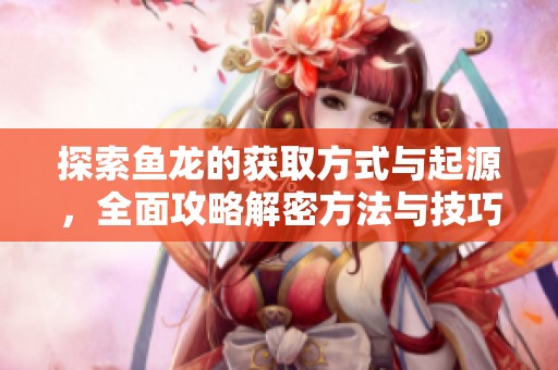 探索鱼龙的获取方式与起源，全面攻略解密方法与技巧