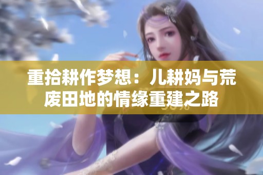 重拾耕作梦想：儿耕妈与荒废田地的情缘重建之路