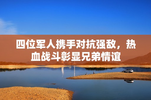 四位军人携手对抗强敌，热血战斗彰显兄弟情谊