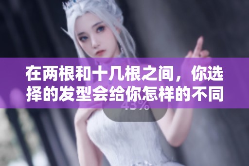 在两根和十几根之间，你选择的发型会给你怎样的不同体验？