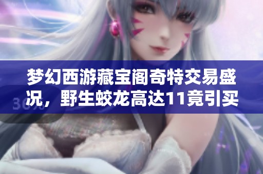 梦幻西游藏宝阁奇特交易盛况，野生蛟龙高达11竟引买家青睐