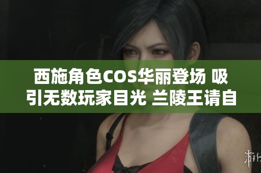 西施角色COS华丽登场 吸引无数玩家目光 兰陵王请自重