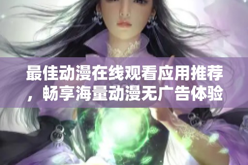 最佳动漫在线观看应用推荐，畅享海量动漫无广告体验
