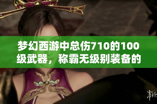梦幻西游中总伤710的100级武器，称霸无级别装备的最强之选