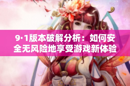 9·1版本破解分析：如何安全无风险地享受游戏新体验