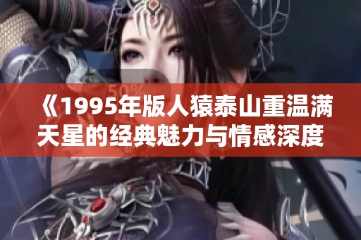 《1995年版人猿泰山重温满天星的经典魅力与情感深度》