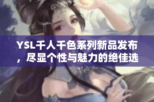 YSL千人千色系列新品发布，尽显个性与魅力的绝佳选择
